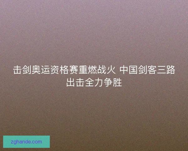击剑奥运资格赛重燃战火 中国剑客三路出击全力争胜