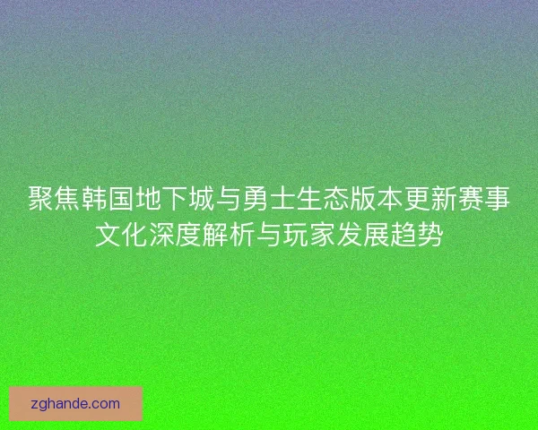 聚焦韩国地下城与勇士生态版本更新赛事文化深度解析与玩家发展趋势
