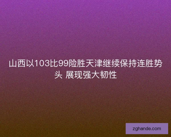 山西以103比99险胜天津继续保持连胜势头 展现强大韧性